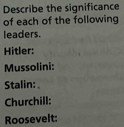 Describe the significance 
of each of the following 
leaders. 
Hitler: 
Mussolini: 
Stalin: 
Churchill: 
Roosevelt: