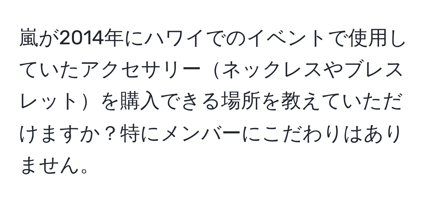 嵐が2014年にハワイでのイベントで使用していたアクセサリーネックレスやブレスレットを購入できる場所を教えていただけますか？特にメンバーにこだわりはありません。