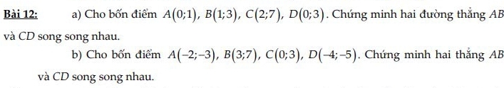 Cho bốn điểm A(0;1), B(1;3), C(2;7), D(0;3) Chứng minh hai đường thắng AB
và CD song song nhau. 
b) Cho bốn điểm A(-2;-3), B(3;7), C(0;3), D(-4;-5). Chứng minh hai thắng AB
và CD song song nhau.