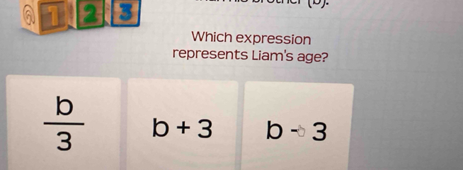 2 3
Which expression
represents Liam's age?
 b/3  b+3 b-3