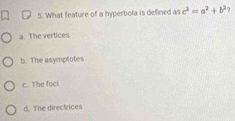 What feature of a hyperbola is defined as c^2=a^2+b^2 ?
a. The vertices
b. The asymptotes
c. The foci
d. The directrices