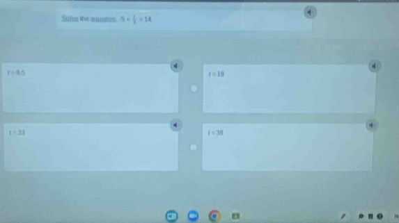 Sole the equaton. -5+ 1/2 =14
c=0.5
t=18
t=33
t=38