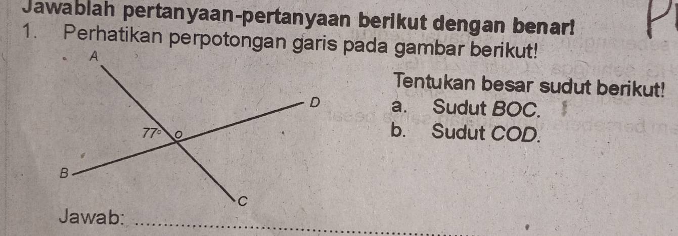 Jawablah pertanyaan-pertanyaan berikut dengan benar!
1. Perhatikan perpotongan garis pada gambar berikut!
Tentukan besar sudut berikut!
a. Sudut BOC.
b. Sudut COD.
Jawab: