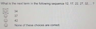 What is the next term in the following sequence 12, 17, 22, 27, 32,... ?
34
37
42
None of these choices are correct.