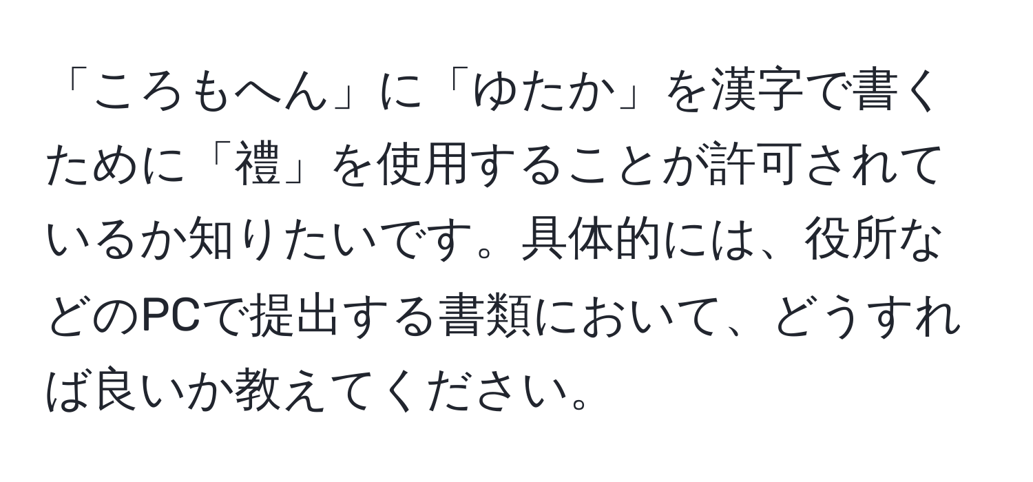 「ころもへん」に「ゆたか」を漢字で書くために「禮」を使用することが許可されているか知りたいです。具体的には、役所などのPCで提出する書類において、どうすれば良いか教えてください。