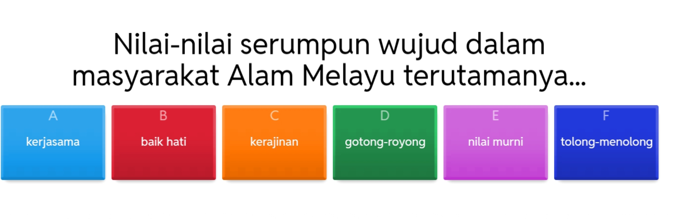 Nilai-nilai serumpun wujud dalam
masyarakat Alam Melayu terutamanya...
A
B
C
F
kerjasama baik hati kerajinan gotong-royong nilai murni tolong-menolong