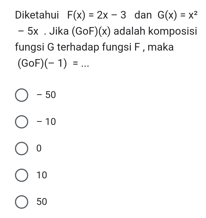 Diketahui F(x)=2x-3 dan G(x)=x^2
- 5x. Jika (Go F)( x) adalah komposisi
fungsi G terhadap fungsi F , maka
_ (GoF)(-1)=
- 50
- 10
0
10
50