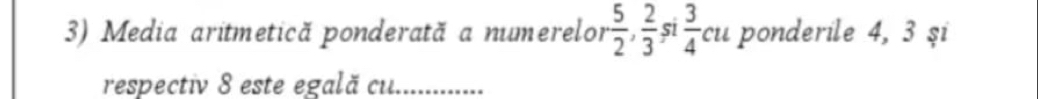 Media aritmetică ponderată a numerelor  5/2 ,  2/3  S1  3/4 cu ponderile 4, 3 şi 
respectiv 8 este egală cu.............