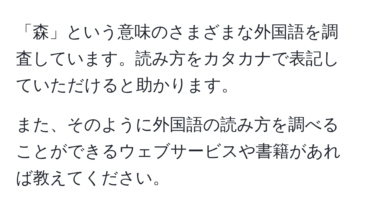 「森」という意味のさまざまな外国語を調査しています。読み方をカタカナで表記していただけると助かります。

また、そのように外国語の読み方を調べることができるウェブサービスや書籍があれば教えてください。