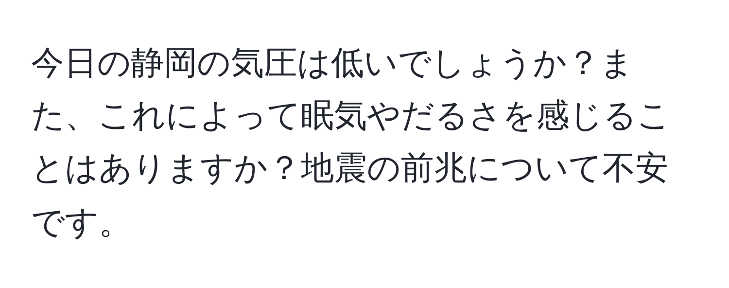 今日の静岡の気圧は低いでしょうか？また、これによって眠気やだるさを感じることはありますか？地震の前兆について不安です。