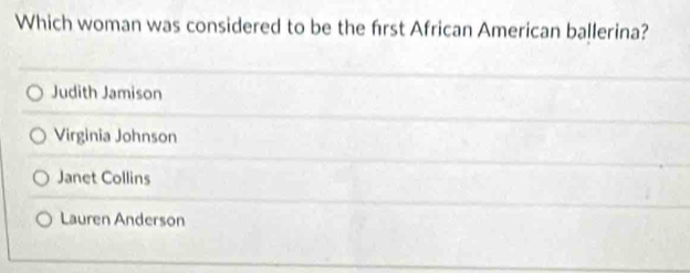 Which woman was considered to be the frst African American ballerina?
Judith Jamison
Virginia Johnson
Janet Collins
Lauren Anderson