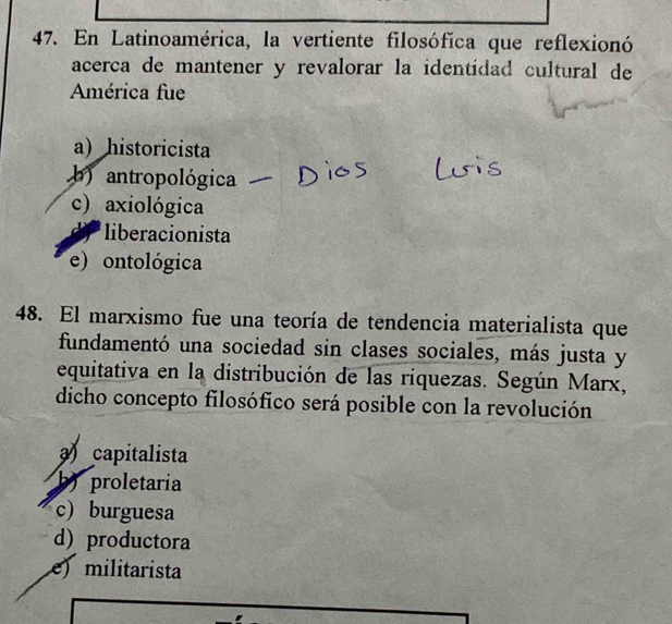 En Latinoamérica, la vertiente filosófica que reflexionó
acerca de mantener y revalorar la identidad cultural de
América fue
a) historicista
b) antropológica
c) axiológica
* liberacionista
e) ontológica
48. El marxismo fue una teoría de tendencia materialista que
fundamentó una sociedad sin clases sociales, más justa y
equitativa en la distribución de las riquezas. Según Marx,
dicho concepto filosófico será posible con la revolución
a capitalista
b) proletaria
c)burguesa
d) productora
e) militarista