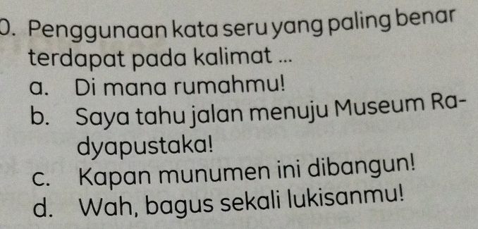 Penggunaan kata seru yang paling benar
terdapat pada kalimat ...
a. Di mana rumahmu!
b. Saya tahu jalan menuju Museum Ra-
dyapustaka!
c. Kapan munumen ini dibangun!
d. Wah, bagus sekali lukisanmu!