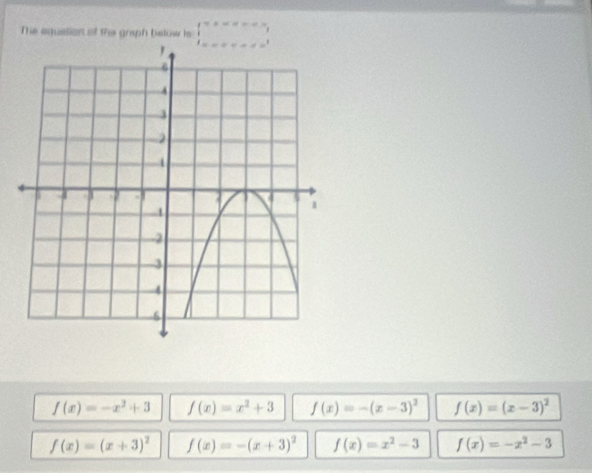 The equision of the graph below ls beginarrayr ex=a-e= | la-2a++a+b+b^2endarray
f(x)=-x^2+3 f(x)=x^2+3 f(x)=-(x-3)^2 f(x)=(x-3)^2
f(x)=(x+3)^2 f(x)=-(x+3)^2 f(x)=x^2-3 f(x)=-x^2-3