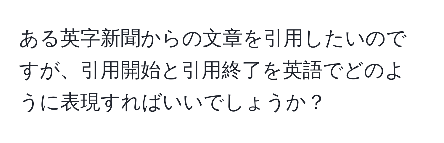 ある英字新聞からの文章を引用したいのですが、引用開始と引用終了を英語でどのように表現すればいいでしょうか？