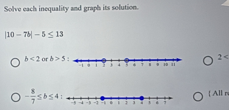 Solve each inequality and graph its solution.
|10-7b|-5≤ 13
b<2</tex> or b>5
2 < 
<tex>- 8/7 ≤ b≤ 4 All r