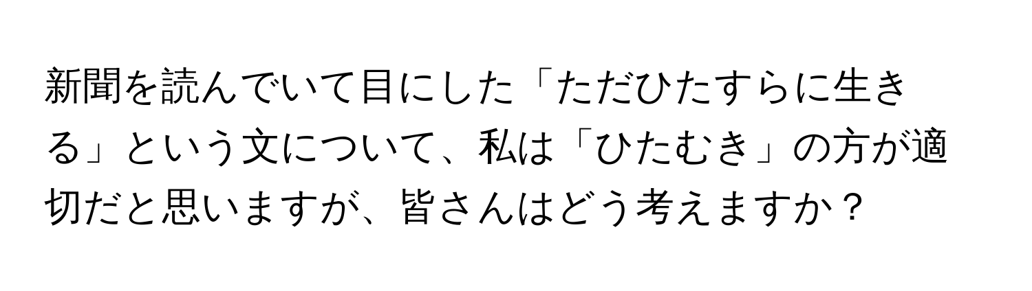 新聞を読んでいて目にした「ただひたすらに生きる」という文について、私は「ひたむき」の方が適切だと思いますが、皆さんはどう考えますか？