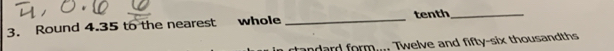 Round 4.35 to the nearest whole _tenth_ 
randard form.... Twelve and fifty-six thousandths