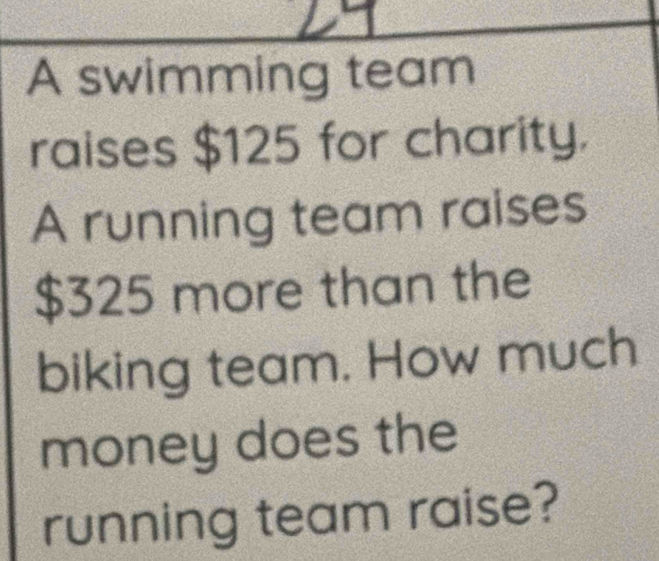 A swimming team 
raises $125 for charity. 
A running team raises
$325 more than the 
biking team. How much 
money does the 
running team raise?