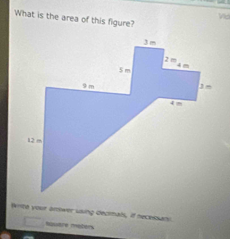 We 
What is the area of this figure? 
Write your answer using decimals, il necessan 
Bquare maters