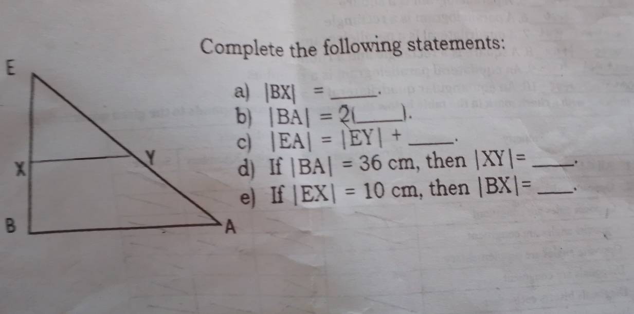 Complete the following statements:
|BX|= _.
|BA|=20 _ ).
|EA|=|EY|+ _
|BA|=36cm , then |XY|= _.
|EX|=10cm , then |BX|= _.