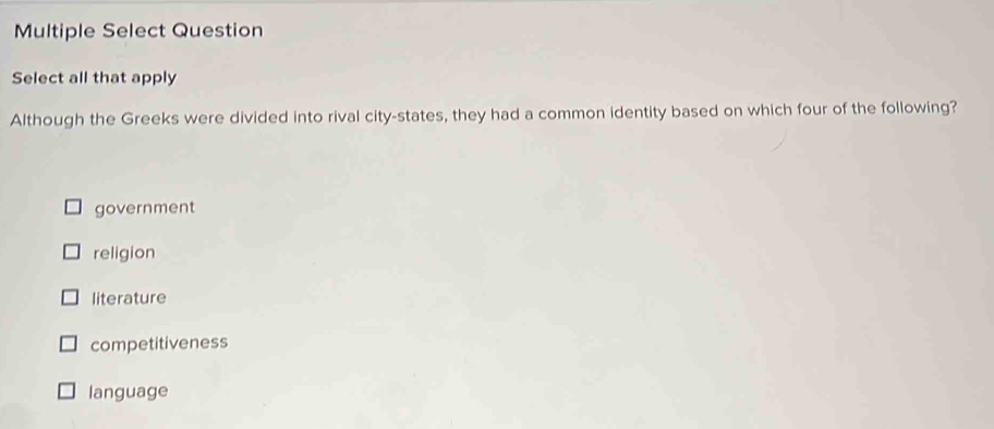 Multiple Select Question
Select all that apply
Although the Greeks were divided into rival city-states, they had a common identity based on which four of the following?
government
religion
literature
competitiveness
language