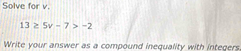 Solve for v.
13≥ 5v-7>-2
Write your answer as a compound inequality with integers.