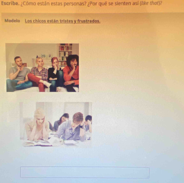 Escribe. ¿Cómo están estas personas? ¿Por qué se sienten así (like thơt)? 
Modelo Los chicos están tristes y frustrados.