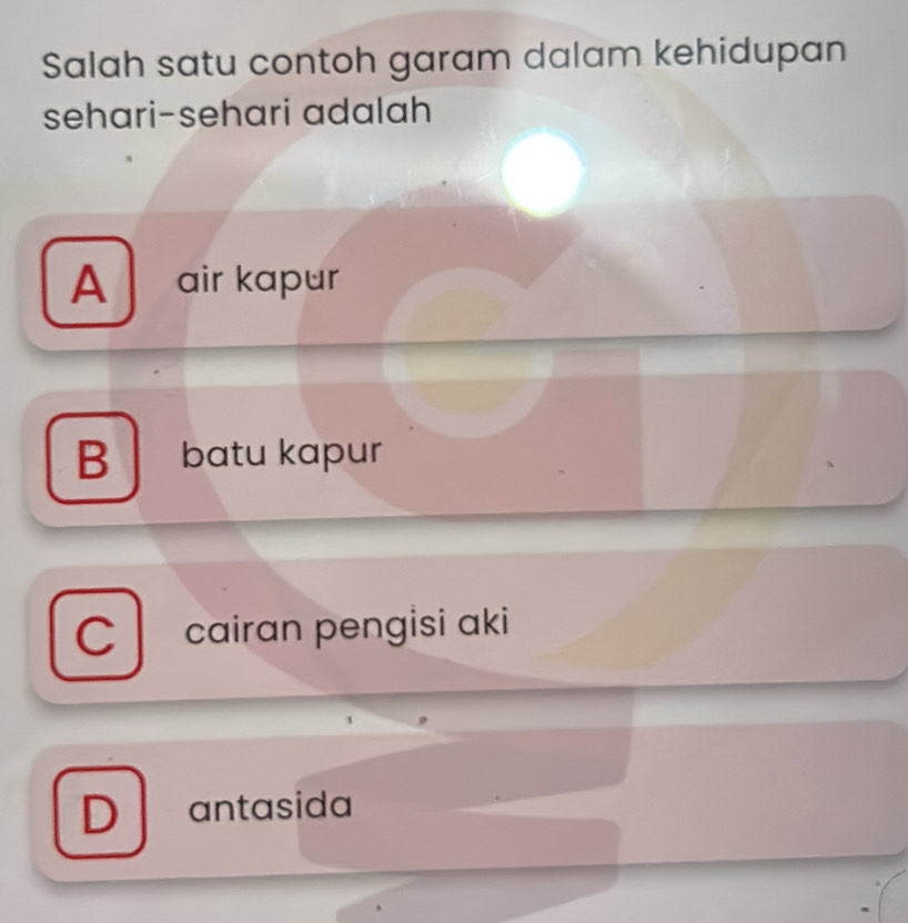 Salah satu contoh garam dalam kehidupan
sehari-sehari adalah
Aair kapur
B . bɑtu kɑpur
C cairan pengisi aki
D / antasida