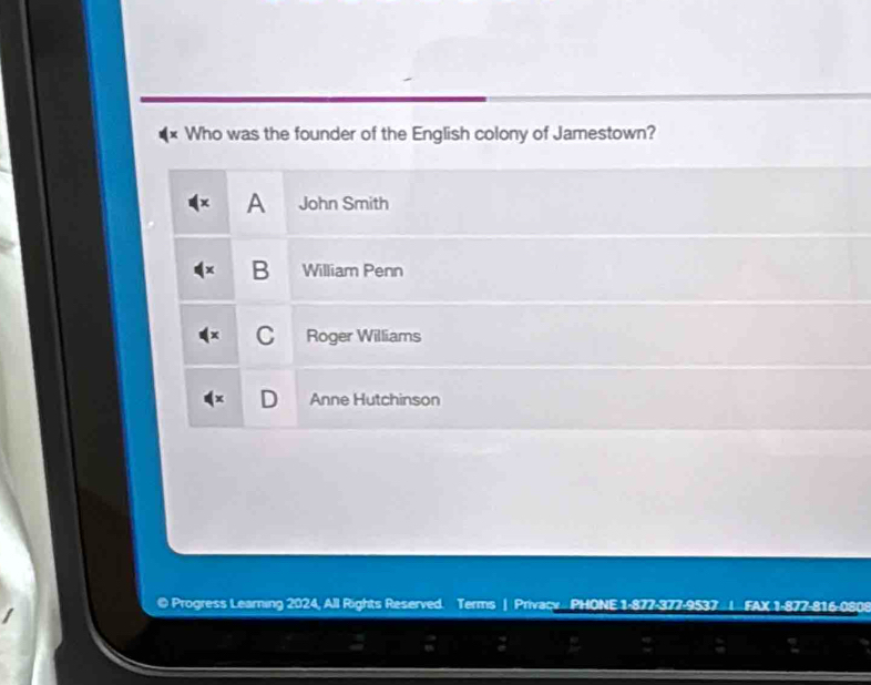 Who was the founder of the English colony of Jamestown?
A John Smith
B William Penn
C Roger Williams
Anne Hutchinson
© Progress Learning 2024, All Rights Reserved. Terms | Privaçy ... PHONE 1-877-377-9537 FAX 1-87