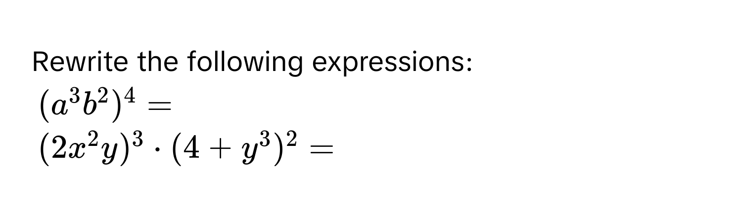 Rewrite the following expressions:
$(a^3b^2)^4=$
$(2x^2y)^3· (4+y^3)^2=$