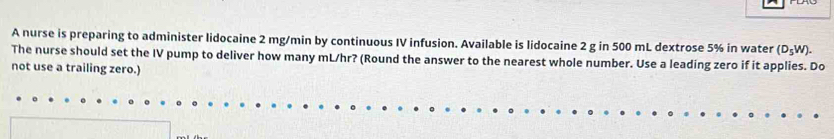 A nurse is preparing to administer lidocaine 2 mg/min by continuous IV infusion. Available is lidocaine 2 g in 500 mL dextrose 5% in water (D_5W). 
The nurse should set the IV pump to deliver how many mL/hr? (Round the answer to the nearest whole number. Use a leading zero if it applies. Do 
not use a trailing zero.)