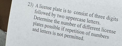 A license plate is to consist of three digits 
followed by two uppercase letters. 
Determine the number of different license 
plates possible if repetition of numbers 
and letters is not permitted.