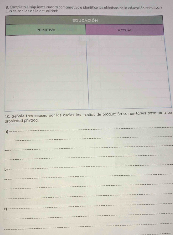 Completo el siguiente cuadro comparativo e identifico los objetivos de la educación primitiva y 
de la actualidad 
10. Señalo tres causas por las cuales los medios de produccióser 
propiedad privada. 
_ 
a) 
_ 
_ 
_ 
_ 
_ 
b) 
_ 
_ 
_ 
_ 
c) 
_