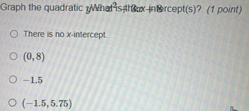 Graph the quadratic ?What is thex intercept(s)? (1 point)
There is no x-intercept.
(0,8)
-1.5
(-1.5,5.75)