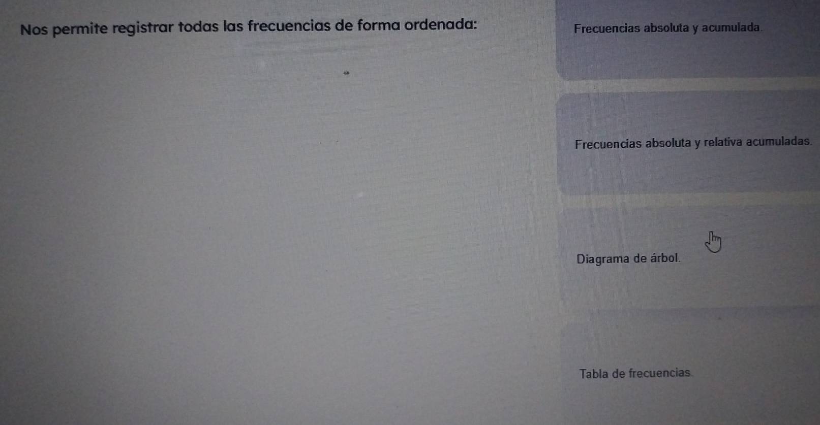 Nos permite registrar todas las frecuencias de forma ordenada: Frecuencias absoluta y acumulada. 
Frecuencias absoluta y relativa acumuladas. 
Diagrama de árbol. 
Tabla de frecuencias