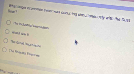 Bowl?
What larger economic event was occurring simultaneously with the Dust
The Industrial Revolution
World War II
The Great Depression
The Roaring Twenties
What was n