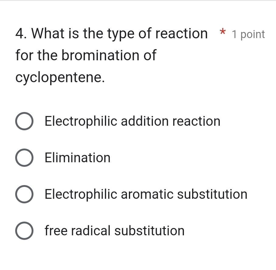 What is the type of reaction * 1 point
for the bromination of
cyclopentene.
Electrophilic addition reaction
Elimination
Electrophilic aromatic substitution
free radical substitution