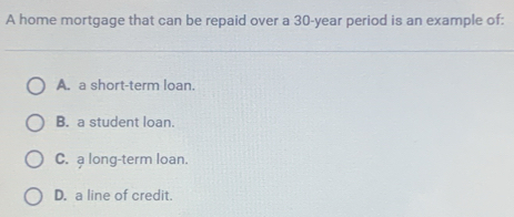 A home mortgage that can be repaid over a 30-year period is an example of:
A. a short-term loan.
B. a student loan.
C. a long-term loan.
D. a line of credit.