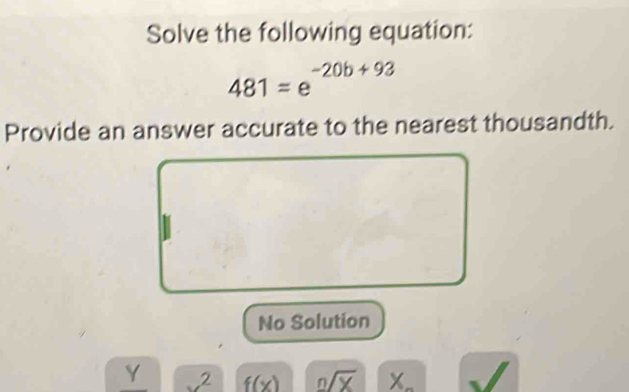 Solve the following equation:
481=e^(-20b+93)
Provide an answer accurate to the nearest thousandth.
No Solution
Y x^2 f(x) sqrt[n](X)
x_ 