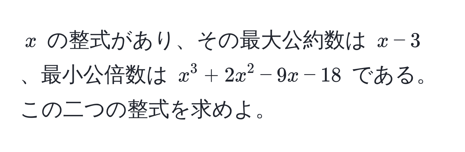 $x$ の整式があり、その最大公約数は $x - 3$、最小公倍数は $x^3 + 2x^2 - 9x - 18$ である。この二つの整式を求めよ。