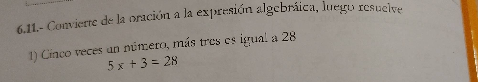 6.11.- Convierte de la oración a la expresión algebráica, luego resuelve 
1) Cinco veces un número, más tres es igual a 28
5x+3=28