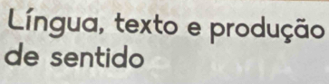 Língua, texto e produção 
de sentido