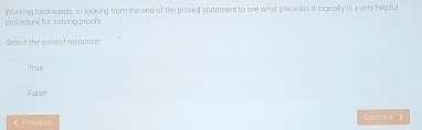 procedure for salving proofs. Working backwards, or looking from the end of the proved statement to see what precedes it logically is a very helpful
Select the correct respanse:
True
False
《 Previous Contirue 》