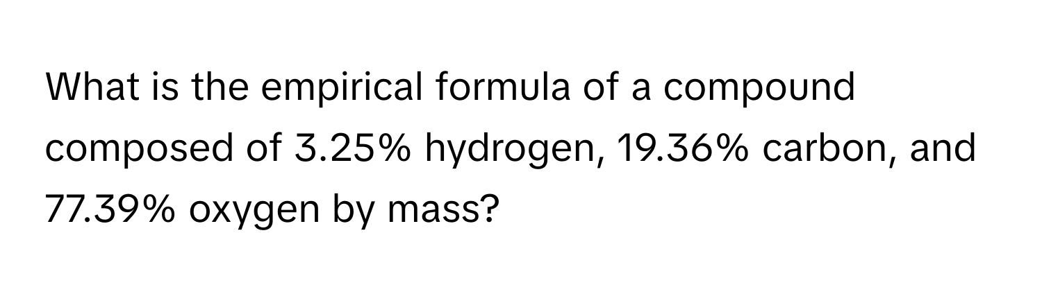 What is the empirical formula of a compound composed of 3.25% hydrogen, 19.36% carbon, and 77.39% oxygen by mass?