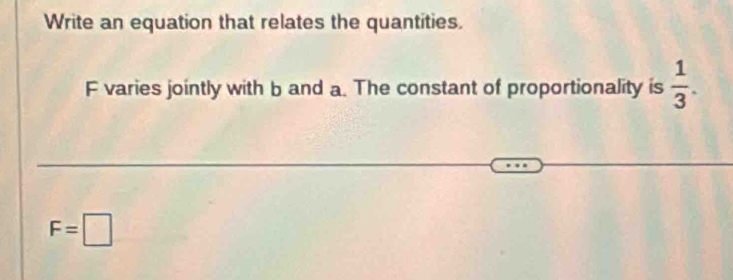 Write an equation that relates the quantities.
F varies jointly with b and a. The constant of proportionality is  1/3 .
F=□