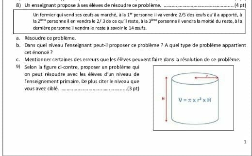 Un enseignant propose à ses élèves de résoudre ce problème. _(4 pt)
Un fermier qui vend ses œufs au marché, à la 1^n personne il va vendre 2/5 des œufs qu'il a apporté, à
la 2^(th+e) personne il en vendra le 2/ 3 de ce qu'il reste, à la 3^(b+a) personne il vendra la moitié du reste, à l a
demière personne il vendra le reste à savoir le 14 œufs.
a. Résoudre ce problème.
b. Dans quel niveau l'enseignant peut-il proposer ce problème ? A quel type de problème appartient
cet énoncé ?
c. Mentionner certaines des erreurs que les élèves peuvent faire dans la résolution de ce problème.
9) Selon la figure ci-contre, proposer un problème qui
on peut résoudre avec les élèves d'un niveau de
lenseignement primaire. De plus citer le niveau que
vous avez ciblé. _.(3 pt)
1