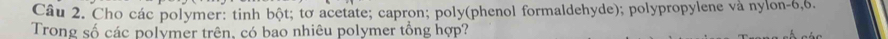 Cho các polymer: tinh bột; tơ acetate; capron; poly(phenol formaldehyde); polypropylene và nylon- 6, 6. 
Trong số các polymer trên, có bao nhiêu polymer tổng hợp?