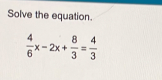 Solve the equation.
 4/6 x-2x+ 8/3 = 4/3 