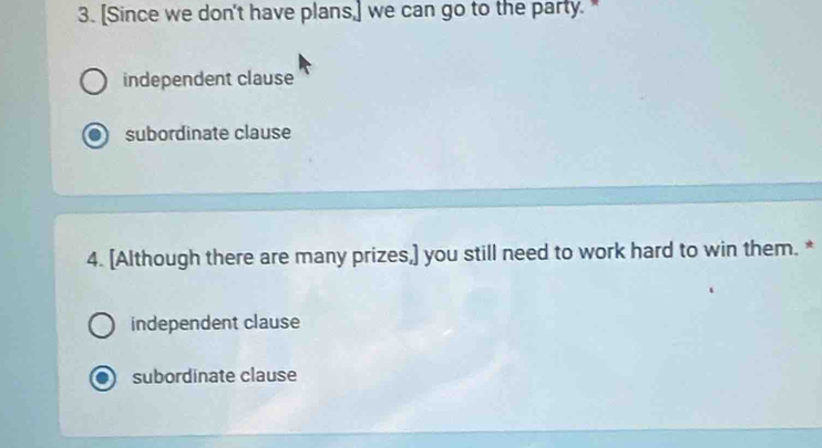 [Since we don't have plans,] we can go to the party. "
independent clause
subordinate clause
4. [Although there are many prizes,] you still need to work hard to win them. *
independent clause
subordinate clause